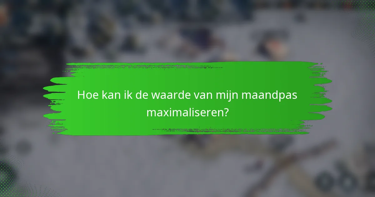 Hoe kan ik de waarde van mijn maandpas maximaliseren?