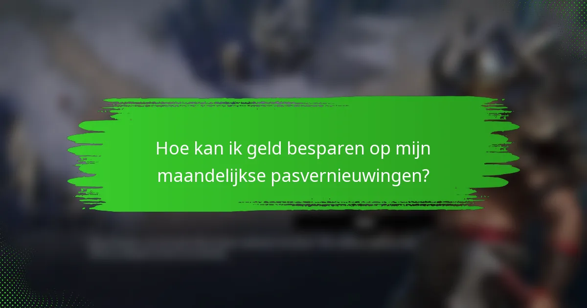 Hoe kan ik geld besparen op mijn maandelijkse pasvernieuwingen?