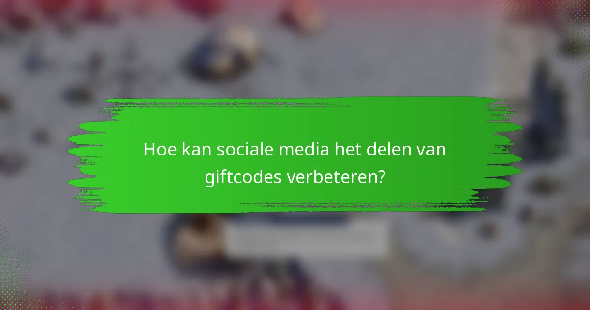Hoe kan sociale media het delen van giftcodes verbeteren?