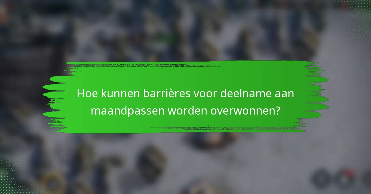 Hoe kunnen barrières voor deelname aan maandpassen worden overwonnen?
