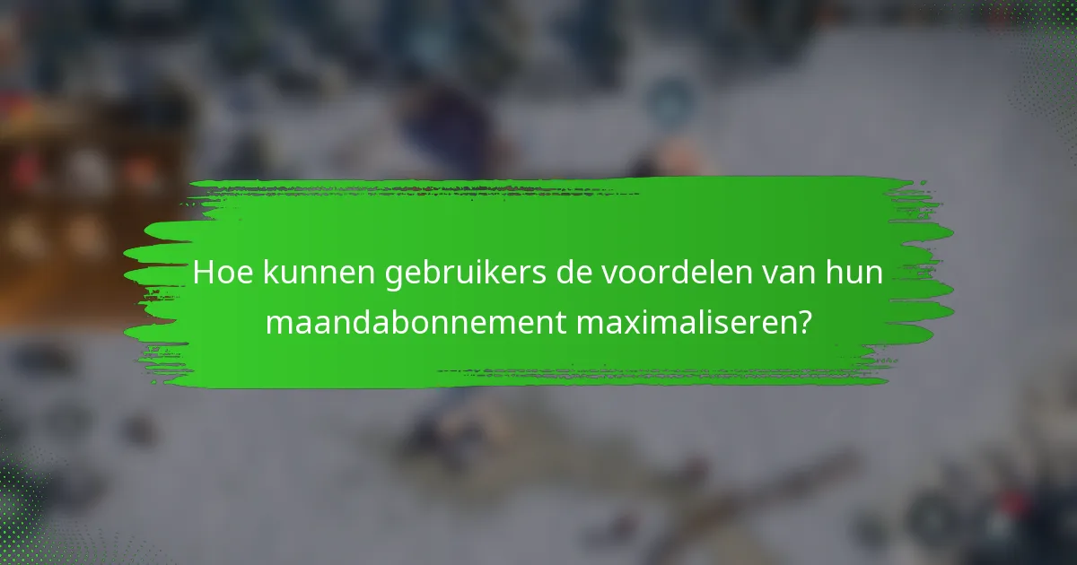 Hoe kunnen gebruikers de voordelen van hun maandabonnement maximaliseren?
