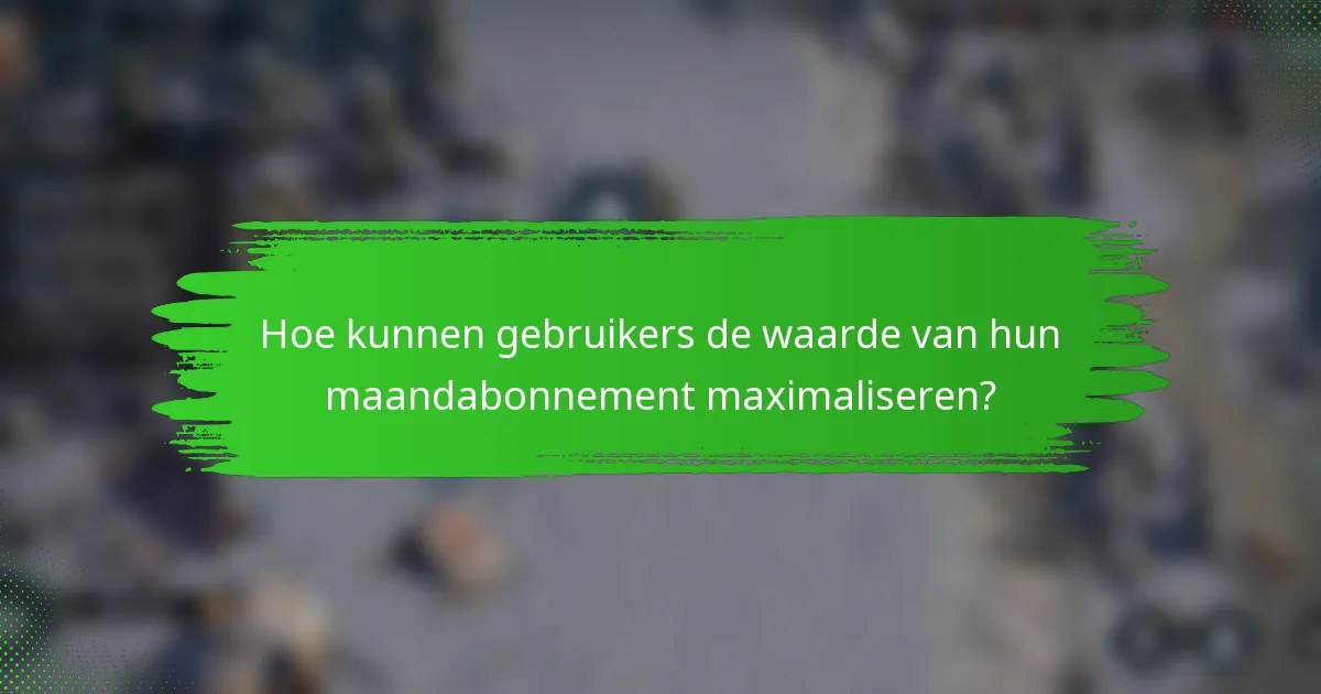 Hoe kunnen gebruikers de waarde van hun maandabonnement maximaliseren?