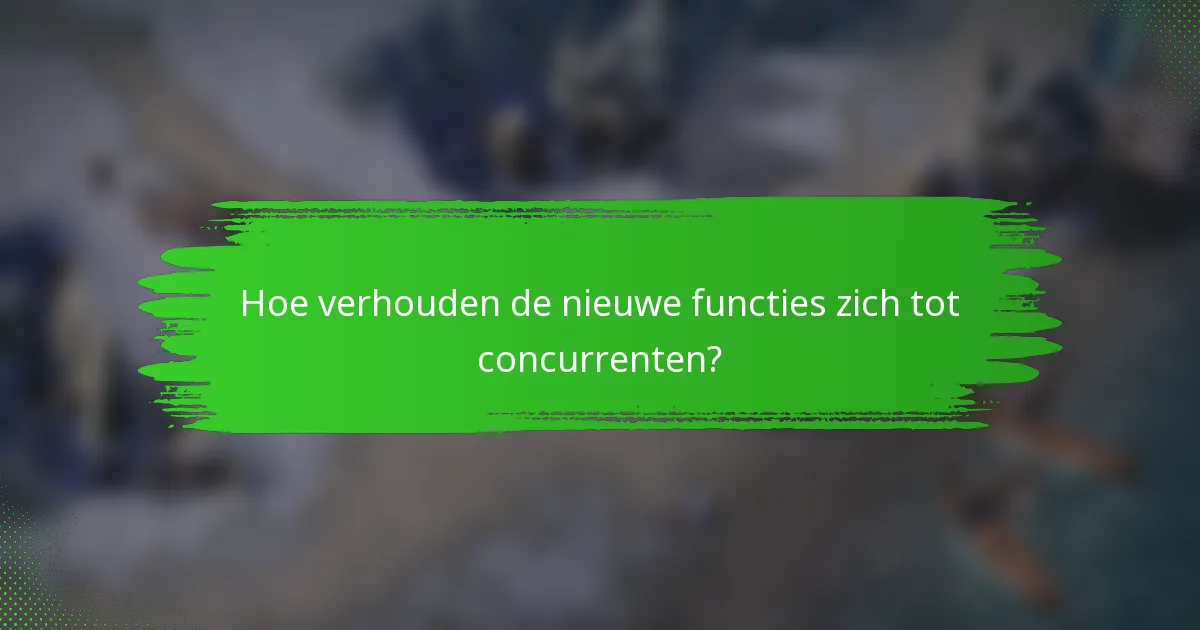 Hoe verhouden de nieuwe functies zich tot concurrenten?