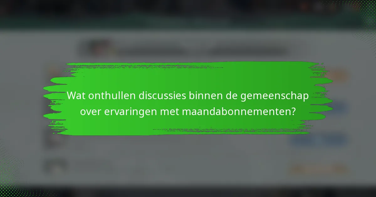 Wat onthullen discussies binnen de gemeenschap over ervaringen met maandabonnementen?