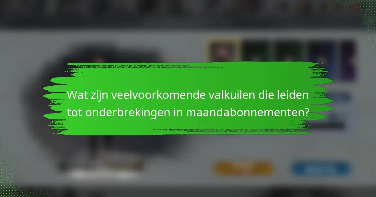 Wat zijn veelvoorkomende valkuilen die leiden tot onderbrekingen in maandabonnementen?