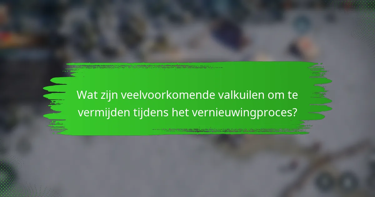 Wat zijn veelvoorkomende valkuilen om te vermijden tijdens het vernieuwingproces?