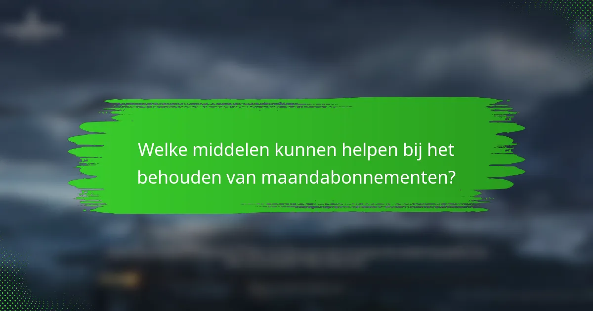 Welke middelen kunnen helpen bij het behouden van maandabonnementen?