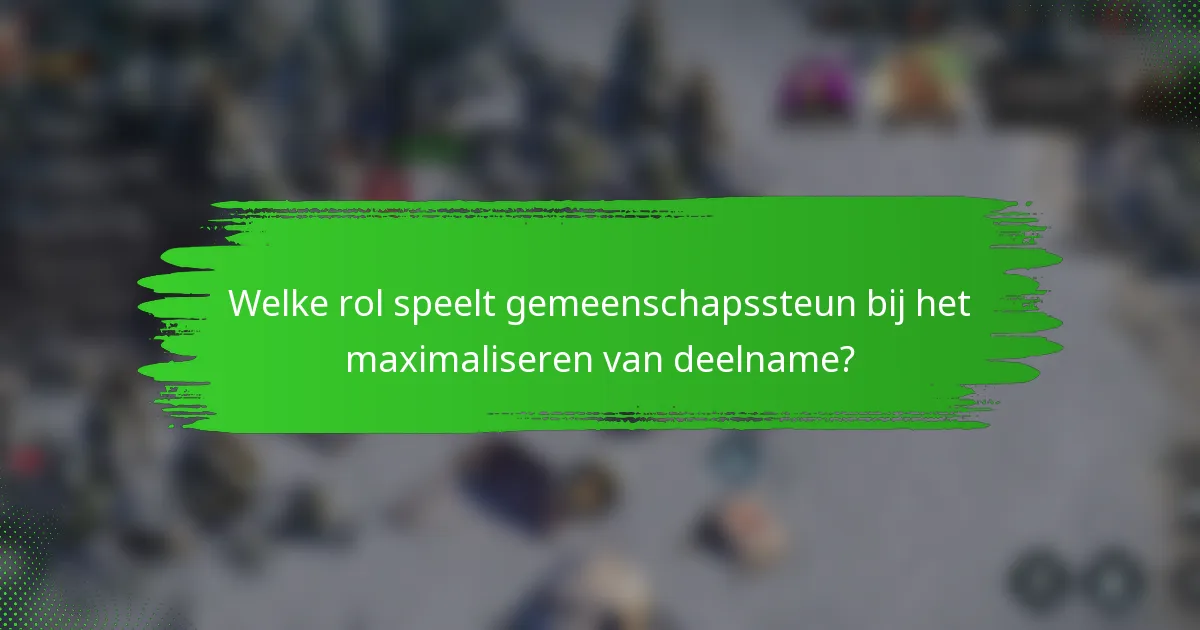 Welke rol speelt gemeenschapssteun bij het maximaliseren van deelname?