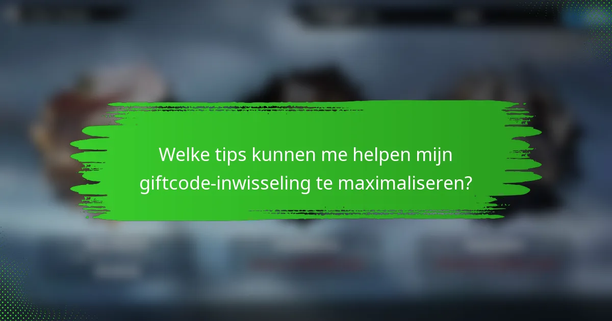 Welke tips kunnen me helpen mijn giftcode-inwisseling te maximaliseren?
