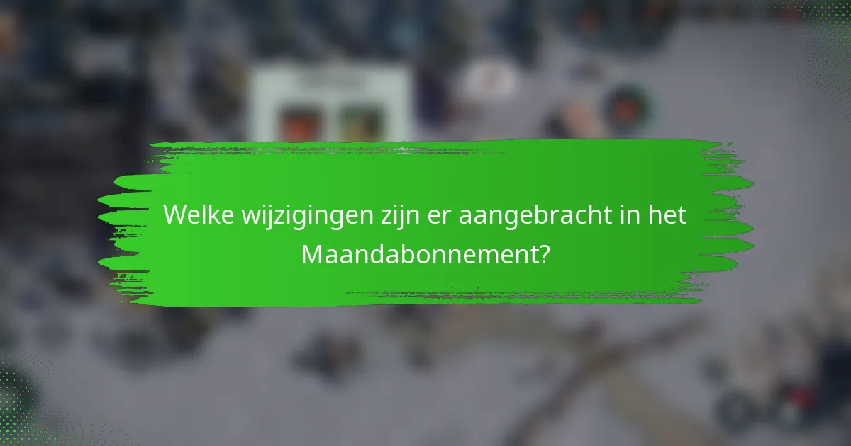 Welke wijzigingen zijn er aangebracht in het Maandabonnement?